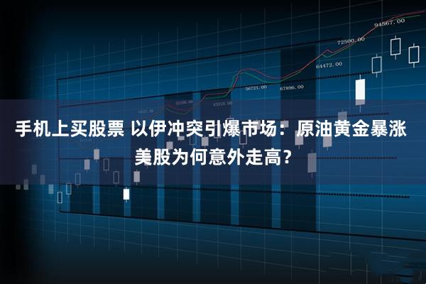 手机上买股票 以伊冲突引爆市场：原油黄金暴涨 美股为何意外走高？