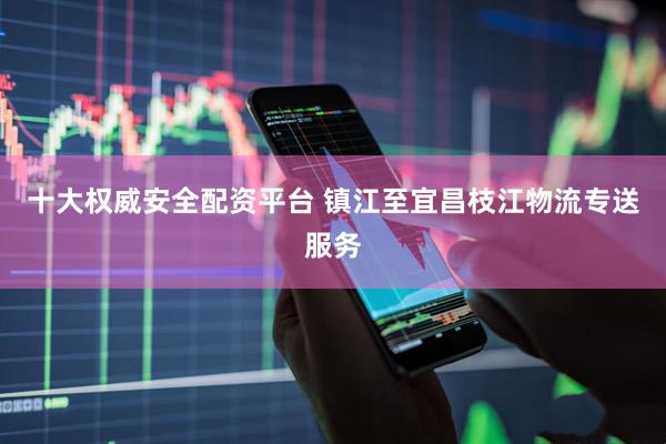 十大权威安全配资平台 镇江至宜昌枝江物流专送服务
