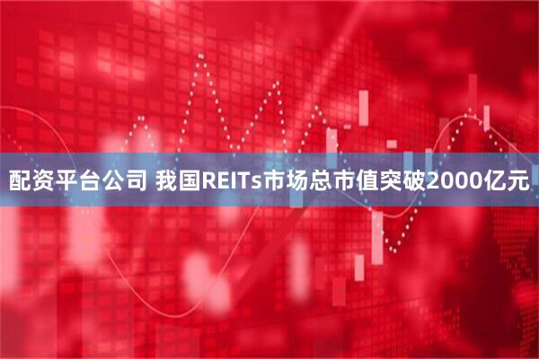配资平台公司 我国REITs市场总市值突破2000亿元