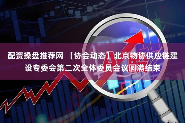 配资操盘推荐网 【协会动态】北京物协供应链建设专委会第二次全体委员会议圆满结束