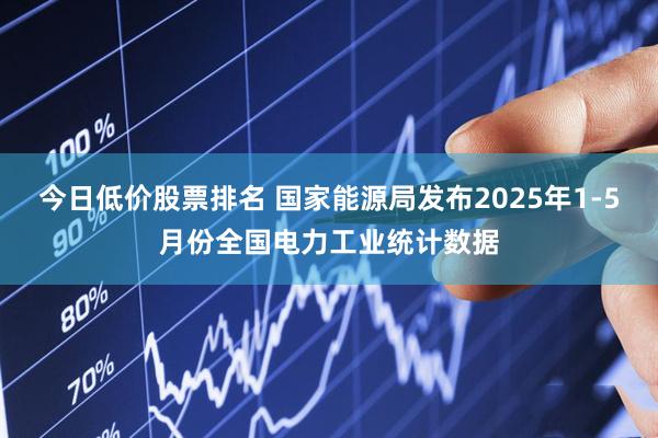今日低价股票排名 国家能源局发布2025年1-5月份全国电力工业统计数据