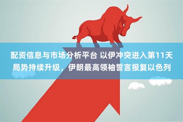 配资信息与市场分析平台 以伊冲突进入第11天局势持续升级，伊朗最高领袖誓言报复以色列