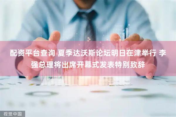 配资平台查询 夏季达沃斯论坛明日在津举行 李强总理将出席开幕式发表特别致辞