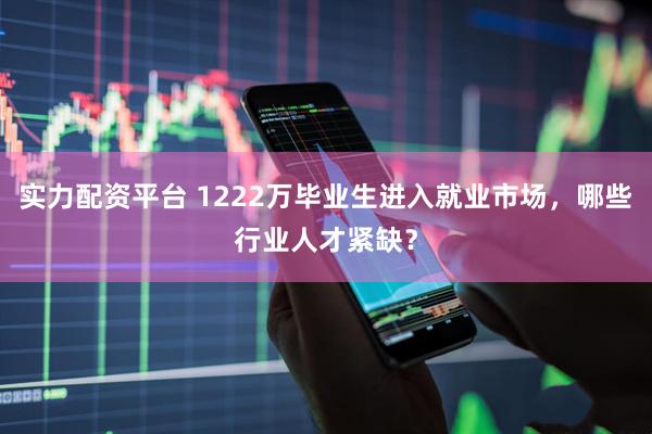 实力配资平台 1222万毕业生进入就业市场，哪些行业人才紧缺？