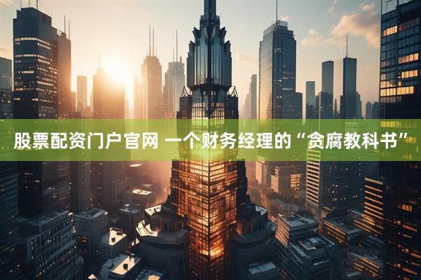 股票配资门户官网 一个财务经理的“贪腐教科书”