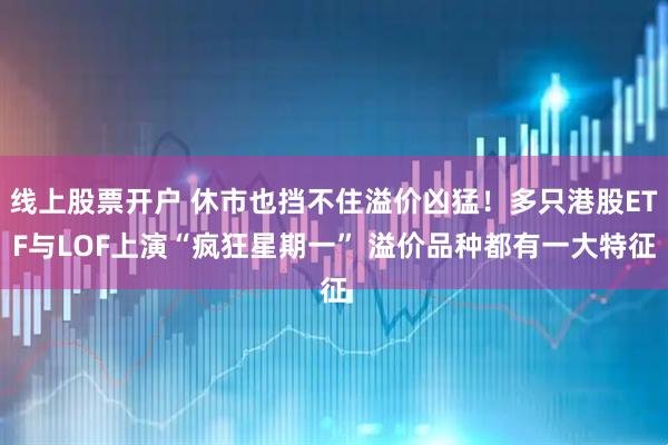 线上股票开户 休市也挡不住溢价凶猛！多只港股ETF与LOF上演“疯狂星期一” 溢价品种都有一大特征