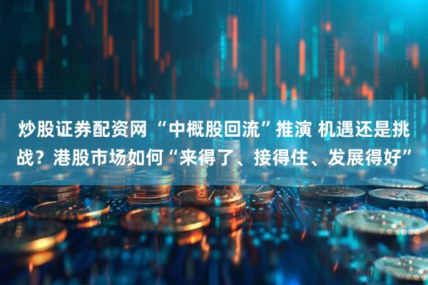 炒股证券配资网 “中概股回流”推演 机遇还是挑战？港股市场如何“来得了、接得住、发展得好”