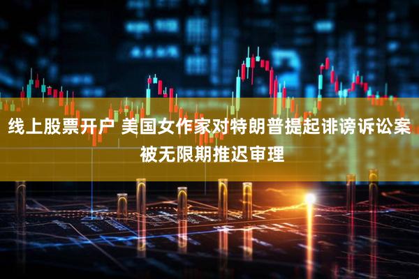 线上股票开户 美国女作家对特朗普提起诽谤诉讼案 被无限期推迟审理