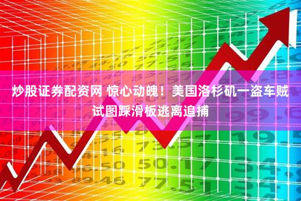 炒股证券配资网 惊心动魄！美国洛杉矶一盗车贼试图踩滑板逃离追捕