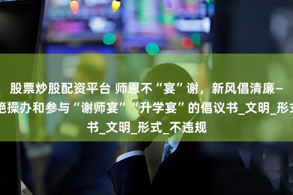 股票炒股配资平台 师恩不“宴”谢，新风倡清廉——关于拒绝操办和参与“谢师宴”“升学宴”的倡议书_文明_形式_不违规