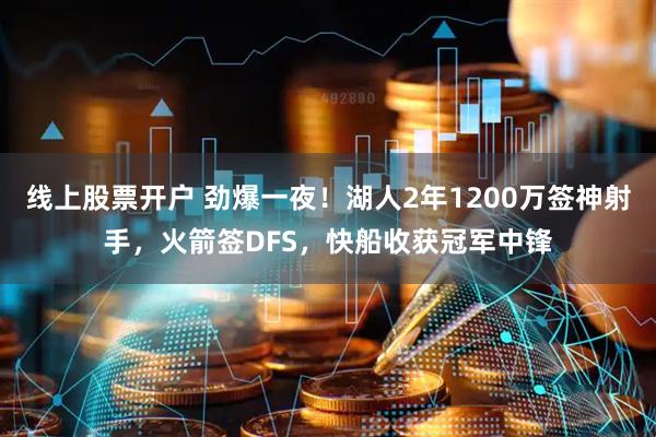 线上股票开户 劲爆一夜！湖人2年1200万签神射手，火箭签DFS，快船收获冠军中锋