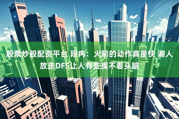 股票炒股配资平台 段冉：火箭的动作真是快 湖人放走DFS让人有些摸不着头脑