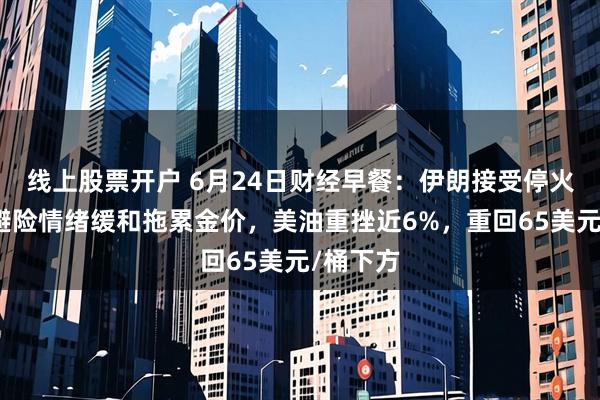 线上股票开户 6月24日财经早餐：伊朗接受停火方案！避险情绪缓和拖累金价，美油重挫近6%，重回65美元/桶下方