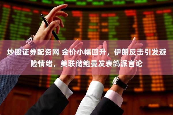炒股证券配资网 金价小幅回升，伊朗反击引发避险情绪，美联储鲍曼发表鸽派言论