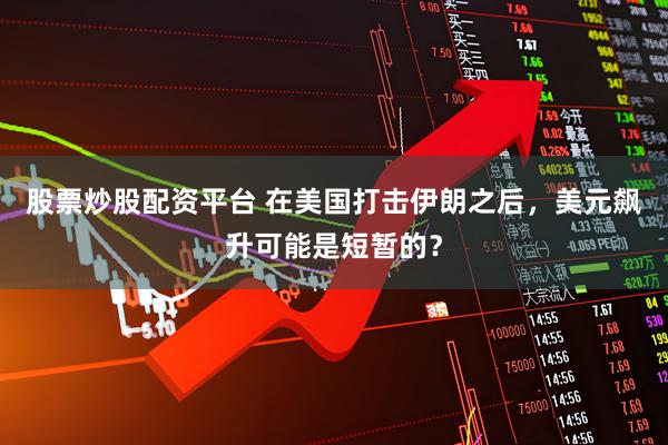 股票炒股配资平台 在美国打击伊朗之后，美元飙升可能是短暂的？