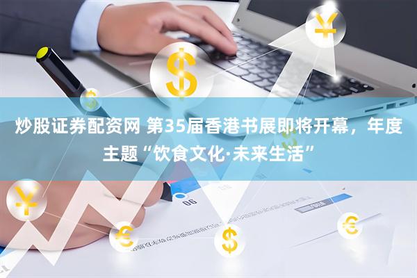 炒股证券配资网 第35届香港书展即将开幕，年度主题“饮食文化·未来生活”