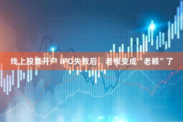 线上股票开户 IPO失败后，老板变成“老赖”了
