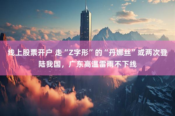 线上股票开户 走“Z字形”的“丹娜丝”或两次登陆我国，广东高温雷雨不下线