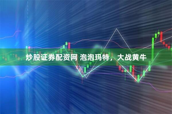 炒股证券配资网 泡泡玛特，大战黄牛