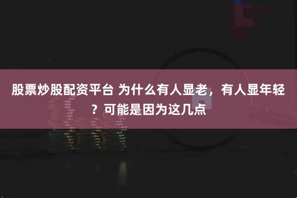 股票炒股配资平台 为什么有人显老，有人显年轻？可能是因为这几点