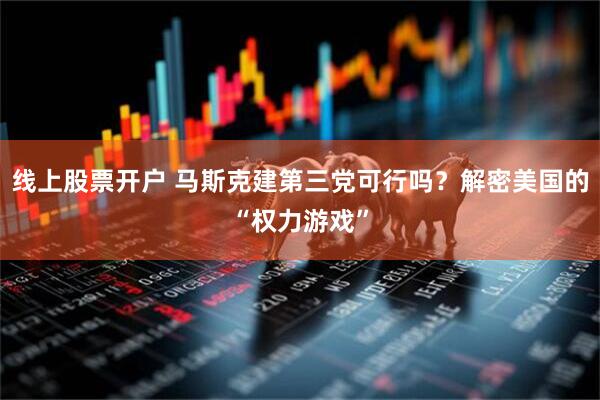 线上股票开户 马斯克建第三党可行吗？解密美国的“权力游戏”