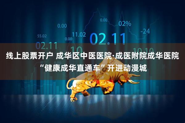 线上股票开户 成华区中医医院·成医附院成华医院“健康成华直通车”开进动漫城
