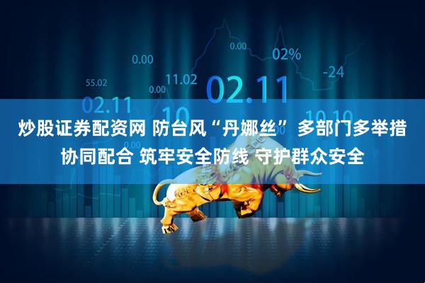 炒股证券配资网 防台风“丹娜丝” 多部门多举措协同配合 筑牢安全防线 守护群众安全