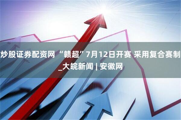 炒股证券配资网 “赣超”7月12日开赛 采用复合赛制_大皖新闻 | 安徽网