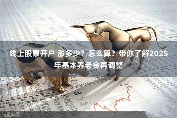 线上股票开户 涨多少？怎么算？带你了解2025年基本养老金再调整