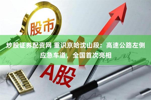 炒股证券配资网 重识京哈沈山段：高速公路左侧应急车道，全国首次亮相