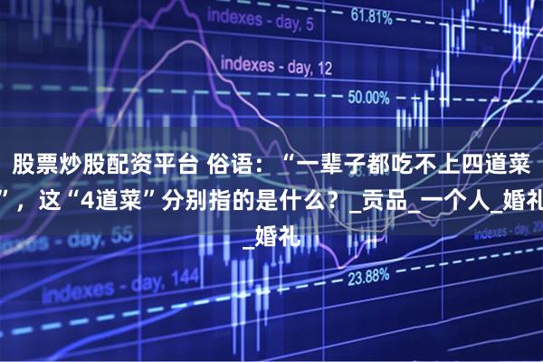 股票炒股配资平台 俗语：“一辈子都吃不上四道菜”，这“4道菜”分别指的是什么？_贡品_一个人_婚礼