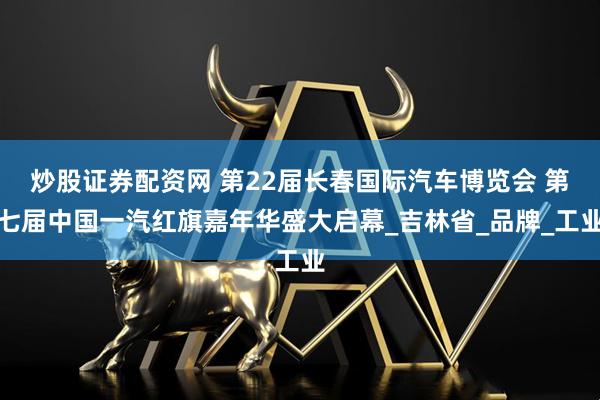 炒股证券配资网 第22届长春国际汽车博览会 第七届中国一汽红旗嘉年华盛大启幕_吉林省_品牌_工业