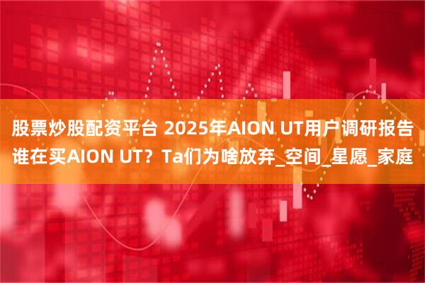 股票炒股配资平台 2025年AION UT用户调研报告谁在买AION UT？Ta们为啥放弃_空间_星愿_家庭