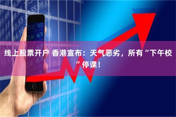 线上股票开户 香港宣布：天气恶劣，所有“下午校”停课！