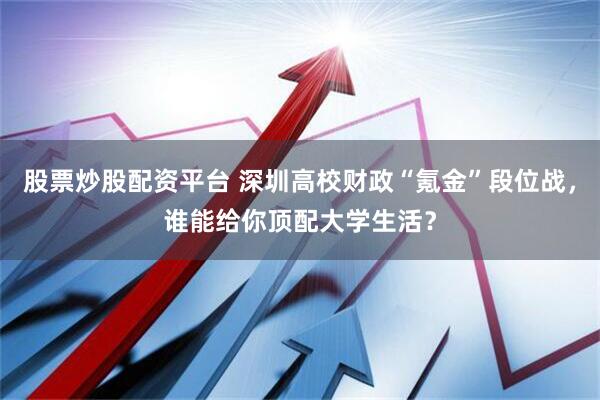 股票炒股配资平台 深圳高校财政“氪金”段位战，谁能给你顶配大学生活？