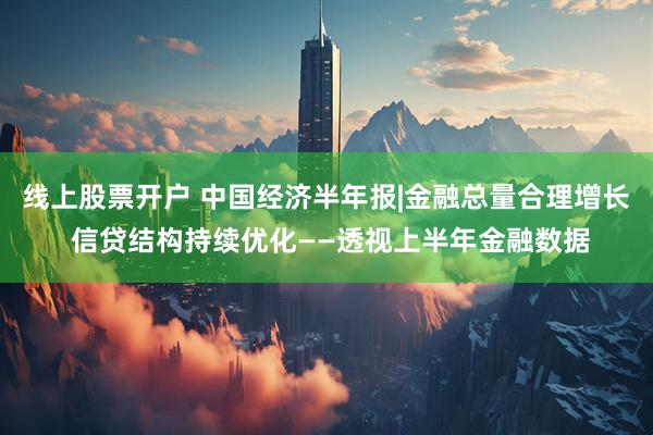 线上股票开户 中国经济半年报|金融总量合理增长 信贷结构持续优化——透视上半年金融数据
