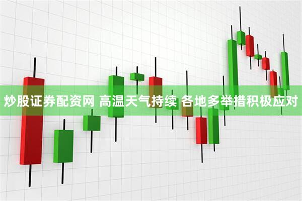 炒股证券配资网 高温天气持续 各地多举措积极应对