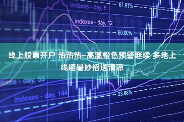 线上股票开户 热热热~高温橙色预警继续 多地上线避暑妙招送清凉