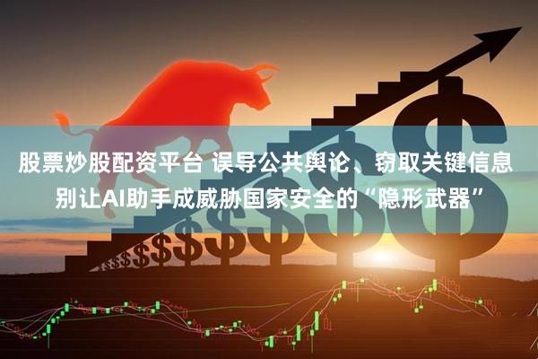 股票炒股配资平台 误导公共舆论、窃取关键信息 别让AI助手成威胁国家安全的“隐形武器”