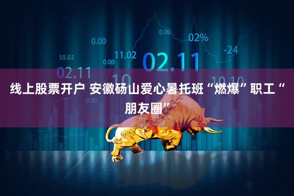 线上股票开户 安徽砀山爱心暑托班“燃爆”职工“朋友圈”
