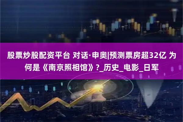 股票炒股配资平台 对话·申奥|预测票房超32亿 为何是《南京照相馆》?_历史_电影_日军