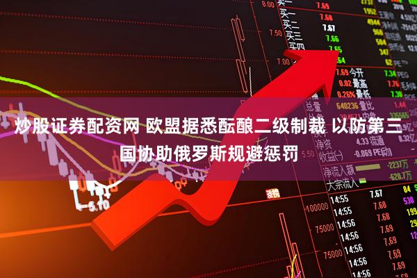炒股证券配资网 欧盟据悉酝酿二级制裁 以防第三国协助俄罗斯规避惩罚