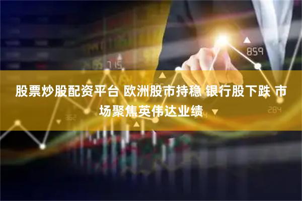 股票炒股配资平台 欧洲股市持稳 银行股下跌 市场聚焦英伟达业绩