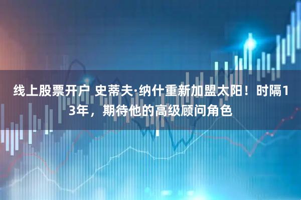 线上股票开户 史蒂夫·纳什重新加盟太阳！时隔13年，期待他的高级顾问角色