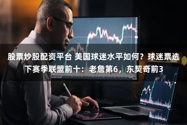 股票炒股配资平台 美国球迷水平如何？球迷票选下赛季联盟前十：老詹第6，东契奇前3