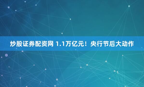 炒股证券配资网 1.1万亿元！央行节后大动作