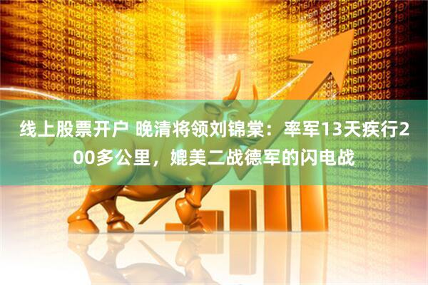 线上股票开户 晚清将领刘锦棠:率军13天疾行200多公里,媲美二战德军的闪电战