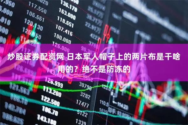 炒股证券配资网 日本军人帽子上的两片布是干啥用的？绝不是防冻的