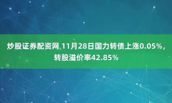 炒股证券配资网 11月28日国力转债上涨0.05%，转股溢价率42.85%