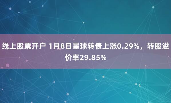 线上股票开户 1月8日星球转债上涨0.29%，转股溢价率29.85%
